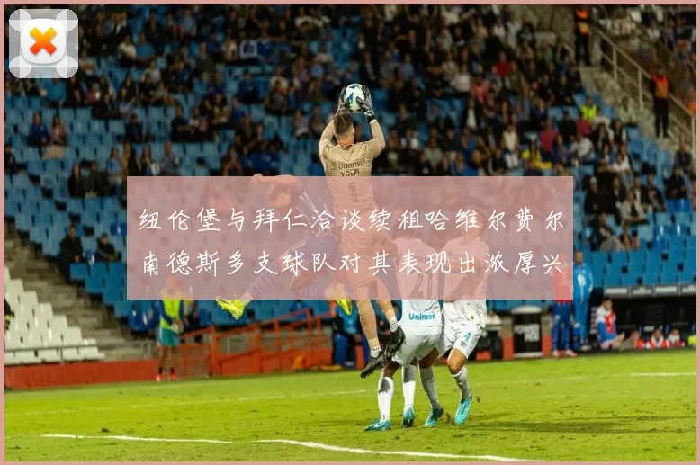 纽伦堡与拜仁洽谈续租哈维尔费尔南德斯多支球队对其表现出浓厚兴趣