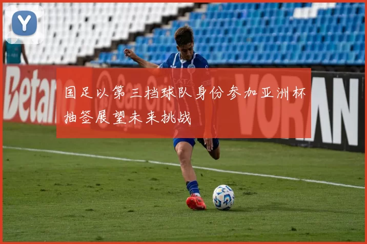 国足以第三档球队身份参加亚洲杯抽签展望未来挑战