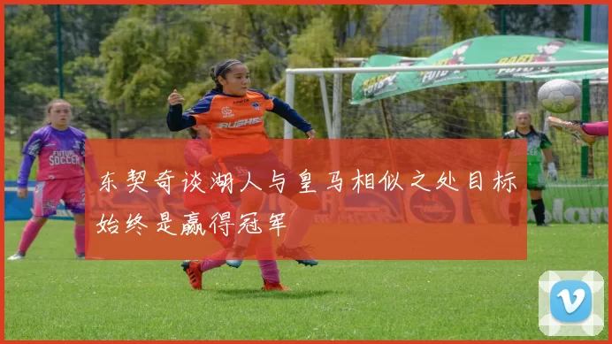 东契奇谈湖人与皇马相似之处目标始终是赢得冠军