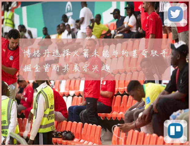 博格丹选择火箭未能与约基奇联手掘金曾对其表示兴趣