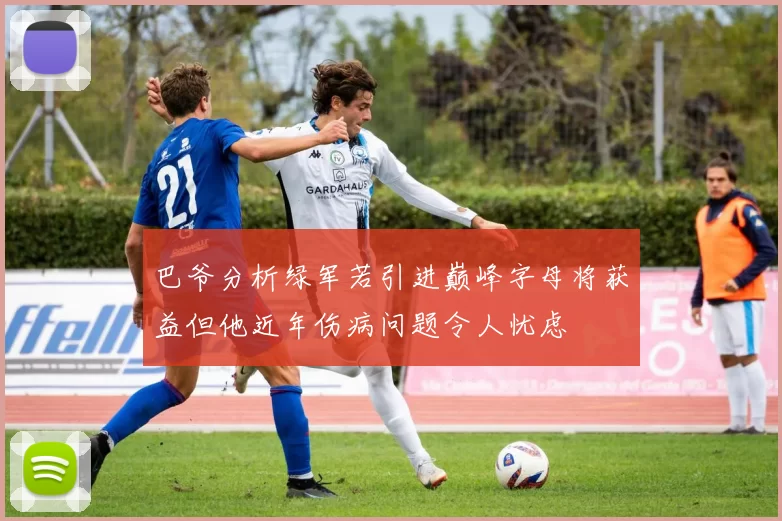 巴爷分析绿军若引进巅峰字母将获益但他近年伤病问题令人忧虑