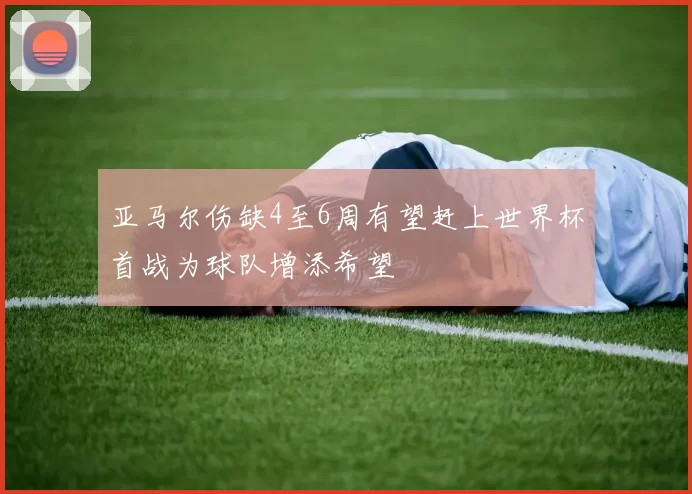亚马尔伤缺4至6周有望赶上世界杯首战为球队增添希望