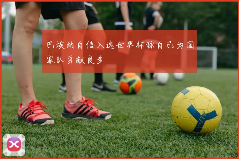 巴埃纳自信入选世界杯称自己为国家队贡献良多