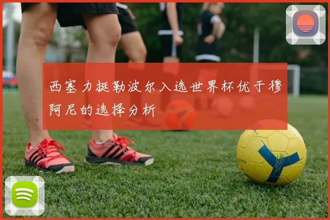 西塞力挺勒波尔入选世界杯优于穆阿尼的选择分析