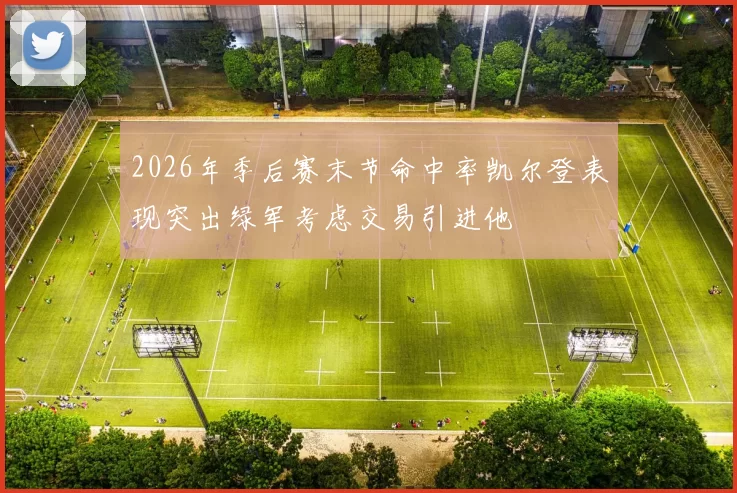 2026年季后赛末节命中率凯尔登表现突出绿军考虑交易引进他