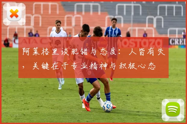 阿莱格里谈犯错与态度：人皆有失，关键在于专业精神与积极心态