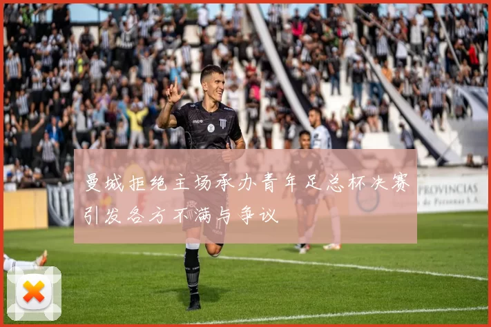 曼城拒绝主场承办青年足总杯决赛引发各方不满与争议