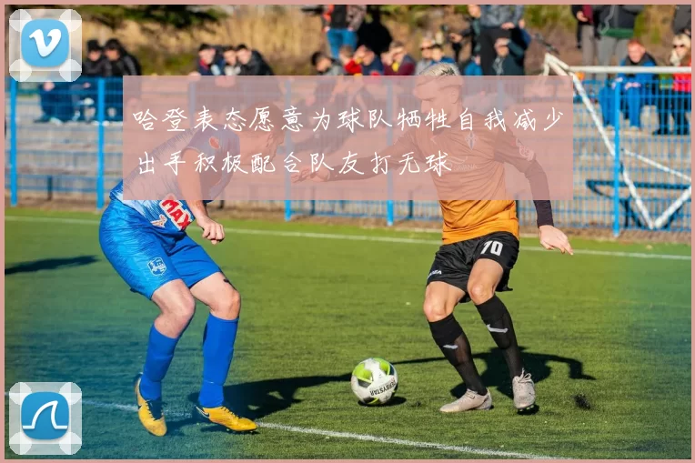 哈登表态愿意为球队牺牲自我减少出手积极配合队友打无球