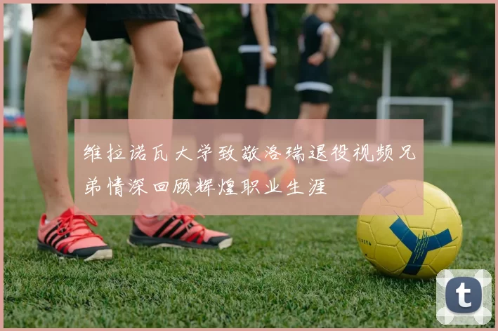 维拉诺瓦大学致敬洛瑞退役视频兄弟情深回顾辉煌职业生涯