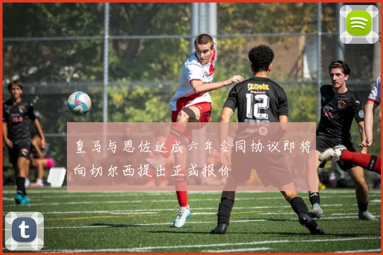 皇马与恩佐达成六年合同协议即将向切尔西提出正式报价