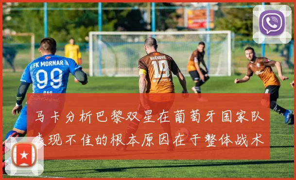 马卡分析巴黎双星在葡萄牙国家队表现不佳的根本原因在于整体战术体系问题