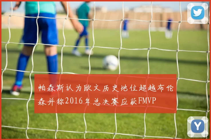 帕森斯认为欧文历史地位超越布伦森并称2016年总决赛应获FMVP